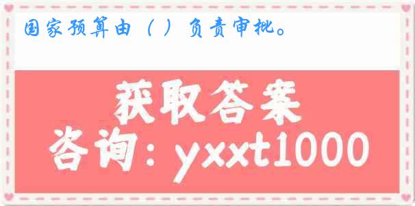 国家预算由（ ）负责审批。