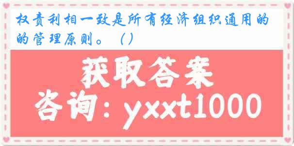 权责利相一致是所有经济组织通用的管理原则。（）