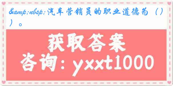 &nbsp;汽车营销员的职业道德为（）。