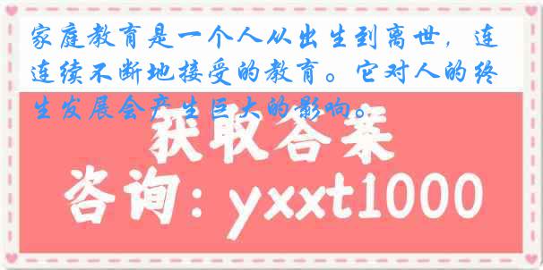 家庭教育是一个人从出生到离世，连续不断地接受的教育。它对人的终生发展会产生巨大的影响。