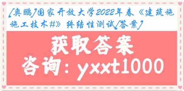 [奥鹏]国家开放大学2022年春《建筑施工技术#》终结性测试[答案]