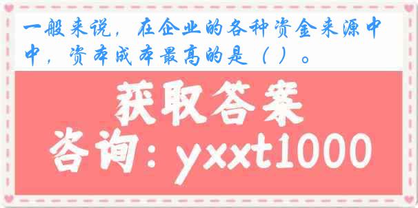 一般来说，在企业的各种资金来源中，资本成本最高的是（ ）。
