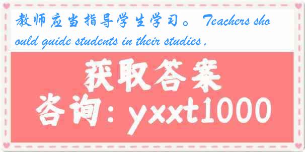 教师应当指导学生学习。 Teachers should guide students in their studies．