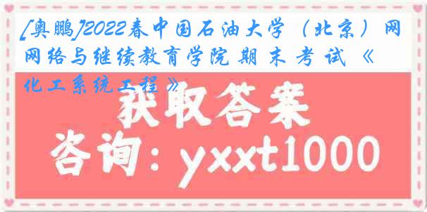 [奥鹏]2022春中国石油大学（北京）网络与继续教育学院 期 末 考 试 《 化工系统工程 》