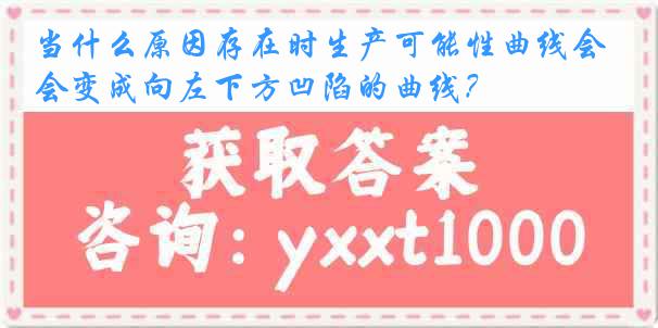 当什么原因存在时生产可能性曲线会变成向左下方凹陷的曲线？