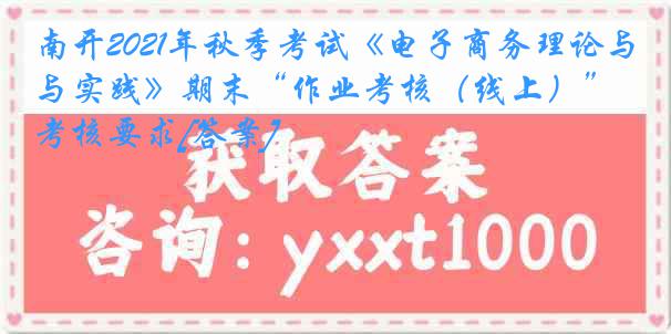 南开2021年秋季考试《电子商务理论与实践》期末“作业考核（线上）”考核要求[答案]