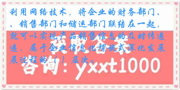 利用网络技术，将企业的财务部门、销售部门和储运部门联结在一起，就可以实现产品销售信息的及时传递，属于企业信息化螺旋式深化发展过程的（ ）层次。
