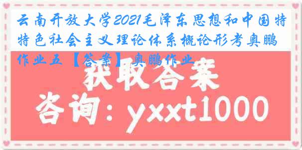 云南开放大学2021毛泽东思想和中国特色社会主义理论体系概论形考奥鹏作业五【答案】奥鹏作业