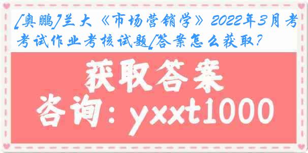 [奥鹏]兰大《市场营销学》2022年3月考试作业考核试题[答案怎么获取？]