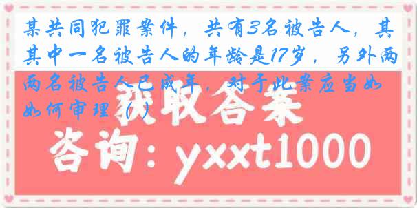 某共同犯罪案件，共有3名被告人，其中一名被告人的年龄是17岁，另外两名被告人已成年，对于此案应当如何审理（ ）