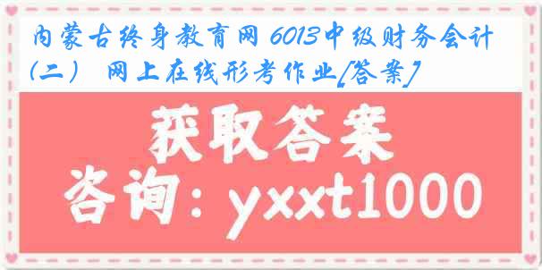 内蒙古终身教育网 6013中级财务会计(二） 网上在线形考作业[答案]