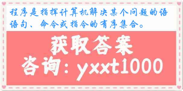 程序是指挥计算机解决某个问题的语句、命令或指令的有序集合。