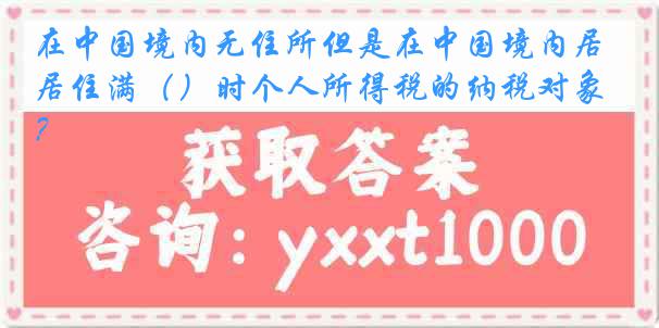在中国境内无住所但是在中国境内居住满（）时个人所得税的纳税对象？