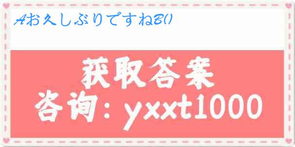 Aお久しぶりですねB()