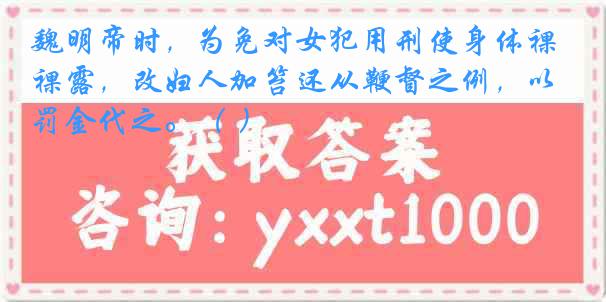 魏明帝时，为免对女犯用刑使身体裸露，改妇人加笞还从鞭督之例，以罚金代之。（ ）