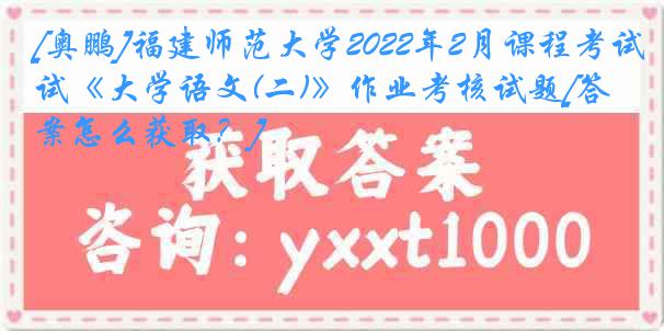 [奥鹏]福建师范大学2022年2月课程考试《大学语文(二)》作业考核试题[答案怎么获取？]