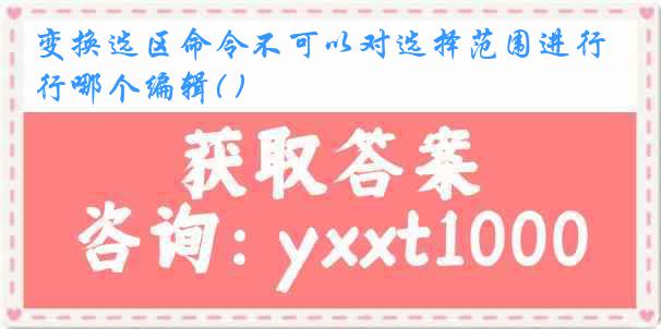 变换选区命令不可以对选择范围进行哪个编辑( )