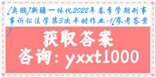 [奥鹏]新疆一体化2022年春季学期刑事诉讼法学第3次平时作业-1[参考答案]