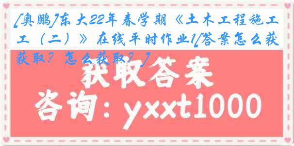 [奥鹏]东大22年春学期《土木工程施工（二）》在线平时作业1[答案怎么获取？怎么获取？]