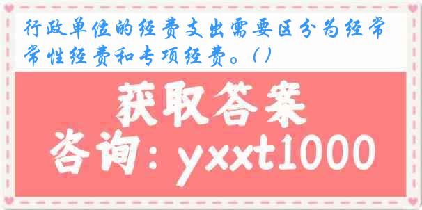 行政单位的经费支出需要区分为经常性经费和专项经费。( )