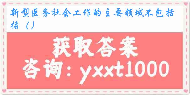 新型医务社会工作的主要领域不包括（）