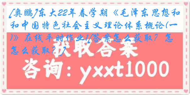 [奥鹏]东大22年春学期《毛泽东思想和中国特色社会主义理论体系概论(一)》在线平时作业1[答案怎么获取？怎么获取？]