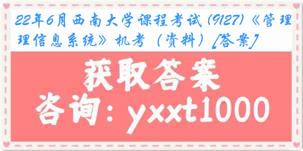 22年6月西南大学课程考试 (9127)《管理信息系统》机考（资料）[答案]