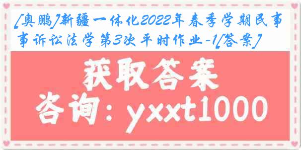 [奥鹏]新疆一体化2022年春季学期民事诉讼法学第3次平时作业-1[答案]