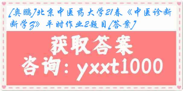 [奥鹏]北京中医药大学21春《中医诊断学Z》平时作业2题目[答案]