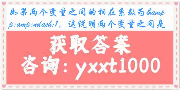 如果两个变量之间的相在系数为&ndash;1，这说明两个变量之间是