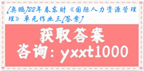 [奥鹏]22年春东财《国际人力资源管理》单元作业三[答案]