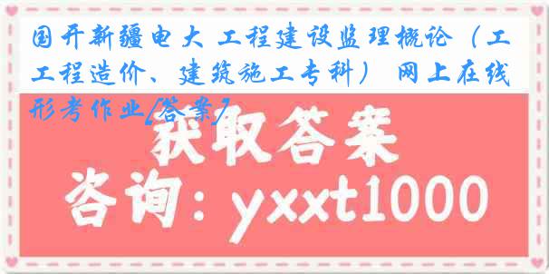 国开新疆电大 工程建设监理概论（工程造价、建筑施工专科） 网上在线形考作业[答案]