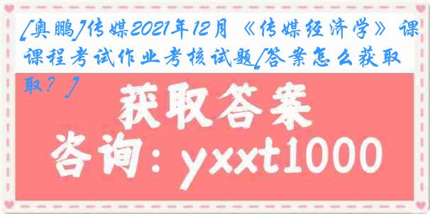 [奥鹏]传媒2021年12月《传媒经济学》课程考试作业考核试题[答案怎么获取？]