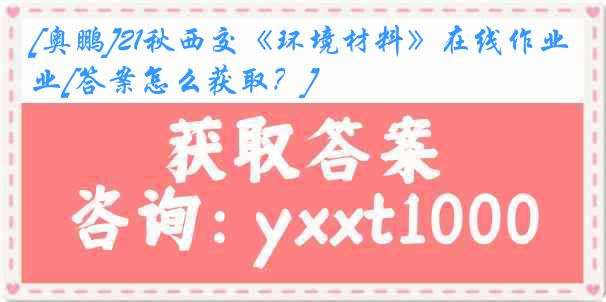 [奥鹏]21秋西交《环境材料》在线作业[答案怎么获取？]