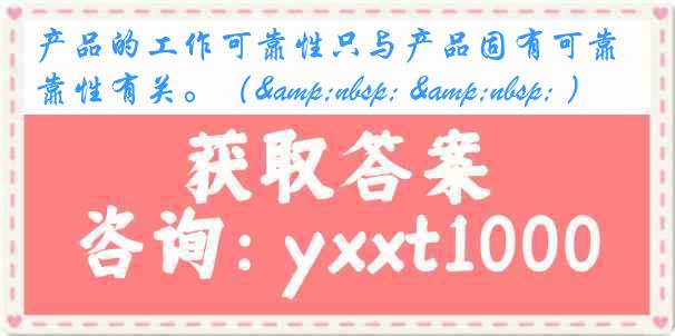 产品的工作可靠性只与产品固有可靠性有关。（&nbsp; &nbsp; ）