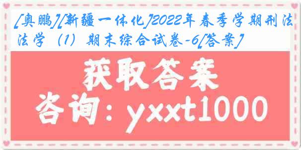 [奥鹏][新疆一体化]2022年春季学期刑法学（1）期末综合试卷-6[答案]