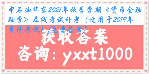 中石油华东2021年秋季学期《货币金融学》在线考试补考（适用于2019年4月份考试）[免费答案]