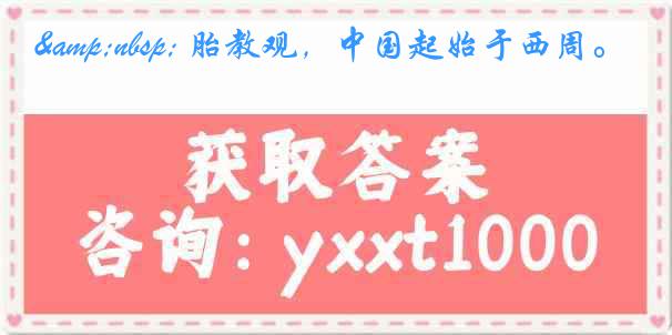 &nbsp; 胎教观，中国起始于西周。