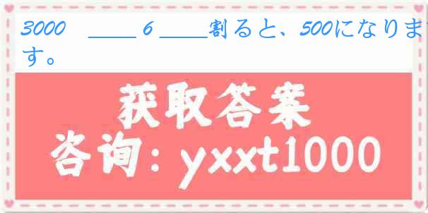 3000円____６____割ると、500になります。