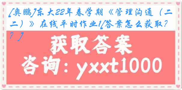 [奥鹏]东大22年春学期《管理沟通（二）》在线平时作业1[答案怎么获取？]