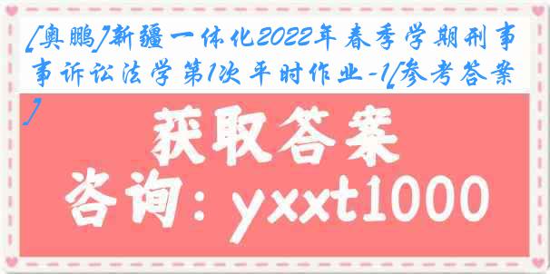 [奥鹏]新疆一体化2022年春季学期刑事诉讼法学第1次平时作业-1[参考答案]