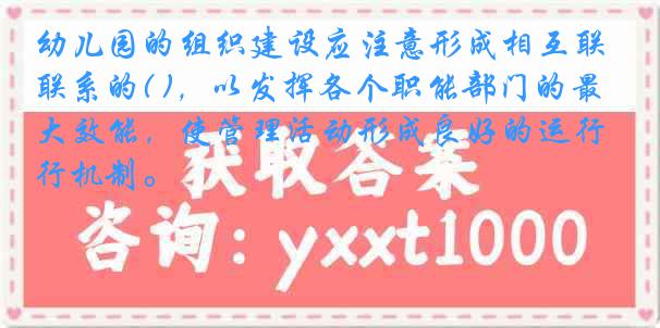 幼儿园的组织建设应注意形成相互联系的( )，以发挥各个职能部门的最大效能，使管理活动形成良好的运行机制。