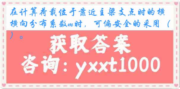 在计算荷载位于靠近主梁支点时的横向分布系数m时，可偏安全的采用（）。