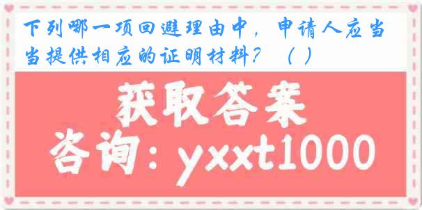 下列哪一项回避理由中，申请人应当提供相应的证明材料？（ ）
