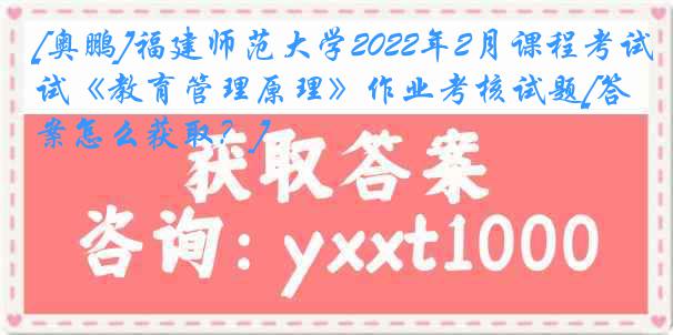 [奥鹏]福建师范大学2022年2月课程考试《教育管理原理》作业考核试题[答案怎么获取？]