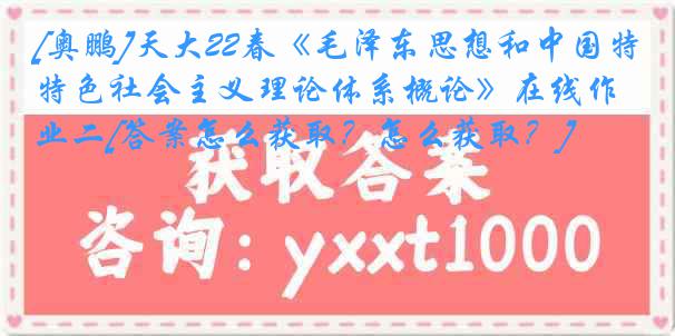 [奥鹏]天大22春《毛泽东思想和中国特色社会主义理论体系概论》在线作业二[答案怎么获取？怎么获取？]