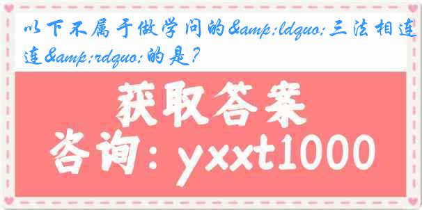 以下不属于做学问的&ldquo;三法相连&rdquo;的是？