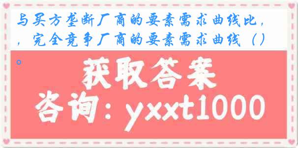 与买方垄断厂商的要素需求曲线比，完全竞争厂商的要素需求曲线（）。