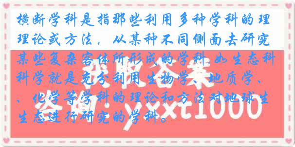 横断学科是指那些利用多种学科的理论或方法，从某种不同侧面去研究某些复杂客体所形成的学科,如生态科学就是充分利用生物学、地质学、化学等学科的理论和方法对地球生态进行研究的学科。