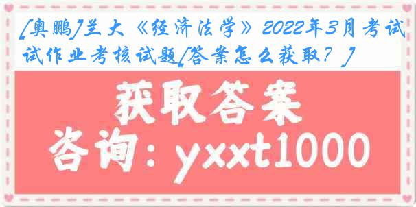 [奥鹏]兰大《经济法学》2022年3月考试作业考核试题[答案怎么获取？]